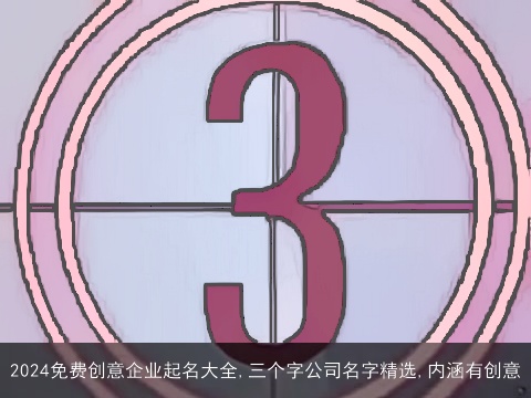 2024免费创意企业起名大全,三个字公司名字精选,内涵有创意