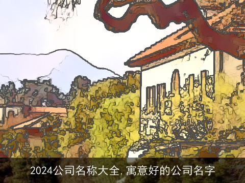 2024公司名称大全,寓意好的公司名字