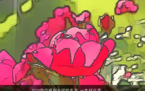 2024微信顺利吉祥的名字,一生好运幸福发财的网名大全,高雅吉祥的微信网名名字