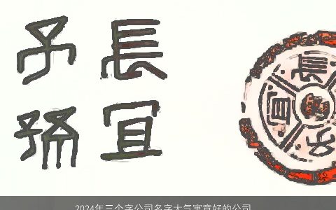 2024年三个字公司名字大气寓意好的公司大全,起名大全,大气寓意的公司公司名最新