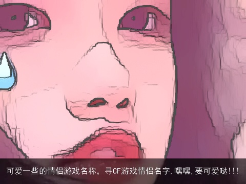 可爱一些的情侣游戏名称，寻CF游戏情侣名字,嘿嘿,要可爱哒!!!