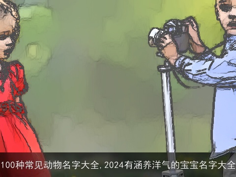 100种常见动物名字大全,2024有涵养洋气的宝宝名字大全