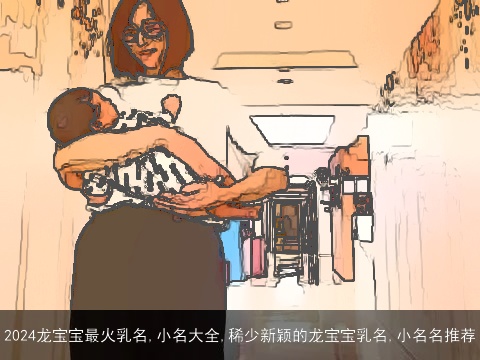 2024龙宝宝最火乳名,小名大全,稀少新颖的龙宝宝乳名,小名名推荐