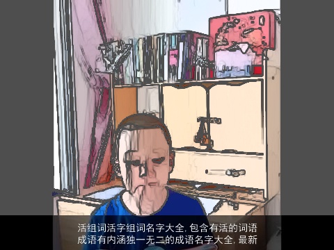 活组词活字组词名字大全,包含有活的词语成语有内涵独一无二的成语名字大全,最新