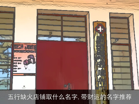 五行缺火店铺取什么名字,带财运的名字推荐