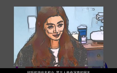 好听的游戏名称女 第五人格有深意的网名大全, 2024高雅好听的游戏女网名名字