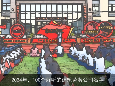 2024年，100个好听的建筑劳务公司名字