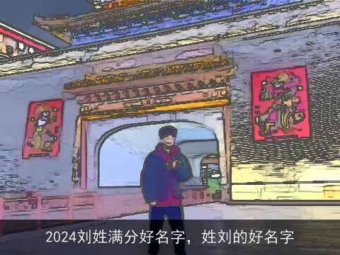 2024刘姓满分好名字，姓刘的好名字