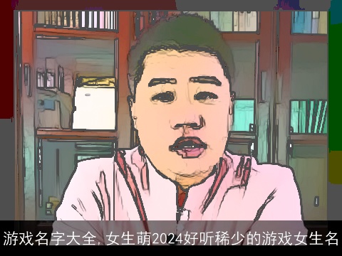 游戏名字大全,女生萌2024好听稀少的游戏女生名