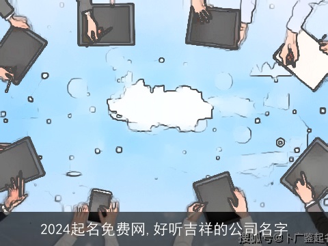 2024起名免费网,好听吉祥的公司名字