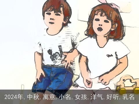 2024年,中秋,寓意,小名,女孩,洋气,好听,乳名