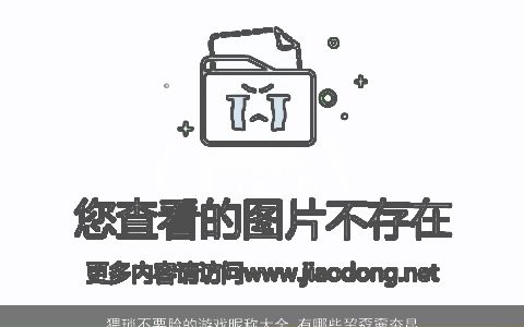 猥琐不要脸的游戏昵称大全,有哪些巭孬嫑夯昆温柔文静巭孬嫑夯昆_起名网叁的游戏昵称名字