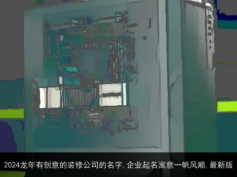 2024龙年有创意的装修公司的名字,企业起名寓意一帆风顺,最新版