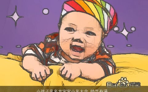 小孩子乳名龙宝宝小名大全,帅气有涵养的小孩乳名龙宝宝小名名字大全,最新