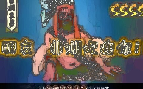 运气超好好的游戏名字大全,6个字摆脱非酋命2024独一无二好听的游戏名字大全,