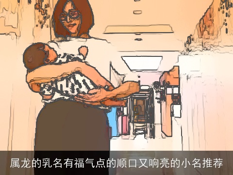 属龙的乳名有福气点的顺口又响亮的小名推荐