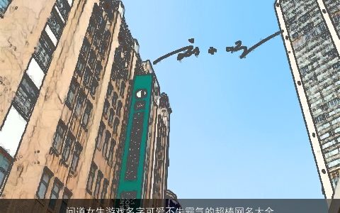 问道女生游戏名字可爱不失霸气的超棒网名大全,2024 可爱霸气的女生游戏网名名字大全,