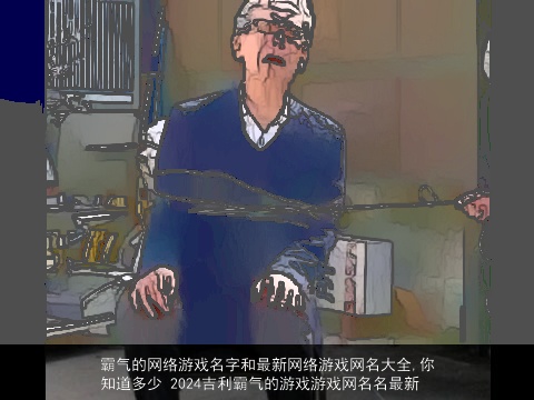 霸气的网络游戏名字和最新网络游戏网名大全,你知道多少 2024吉利霸气的游戏游戏网名名最新