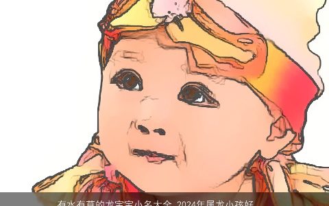 有水有草的龙宝宝小名大全,2024年属龙小孩好听乳名诗意好听的龙宝宝小名牛小孩乳名名字大全,