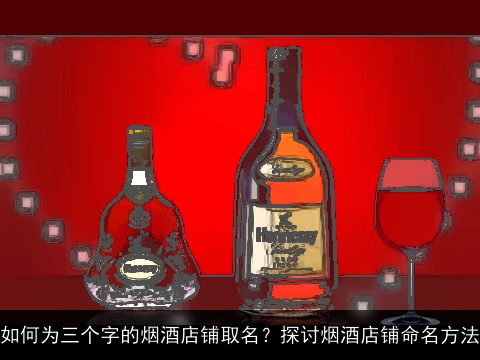 如何为三个字的烟酒店铺取名？探讨烟酒店铺命名方法