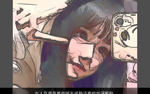 女人气质高雅的网名成熟淡雅的内涵昵称大全,气质高雅成熟内涵的女网名昵称名字