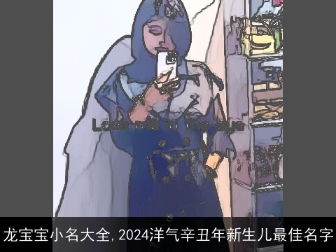 龙宝宝小名大全,2024洋气辛丑年新生儿最佳名字