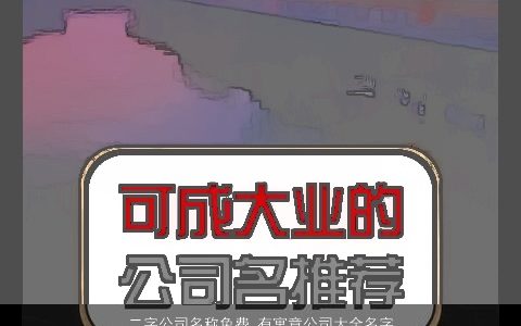 二字公司名称免费,有寓意公司大全名字大全,2024霸气寓意的公司公司名筛选