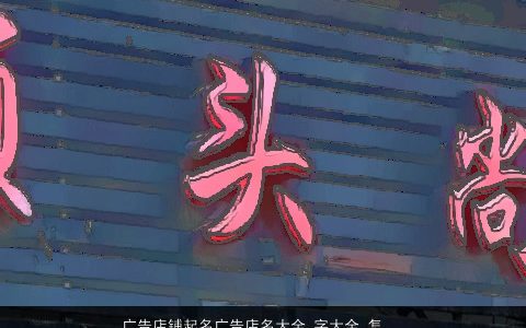 广告店铺起名广告店名大全,字大全,怎么取好诗意高雅的店铺店名名字大全,最新