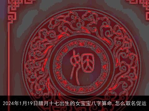 2024年1月19日腊月十七出生的女宝宝八字算命,怎么取名促运