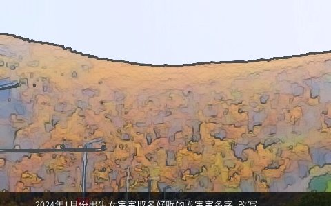 2024年1月份出生女宝宝取名好听的龙宝宝名字,改写：取名须知，如何给刚出生的女宝宝取一个好听的龙宝宝名字