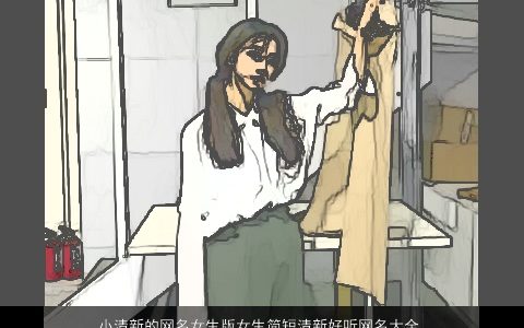 小清新的网名女生版女生简短清新好听网名大全,2024漂亮好听的网名女生女生网名名字大全,