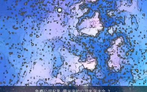 免费公司起名,带元字的公司名字大全,2024温柔文静取名网,带字公司公司名最新