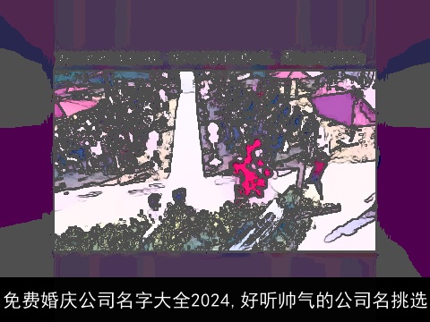 免费婚庆公司名字大全2024,好听帅气的公司名挑选