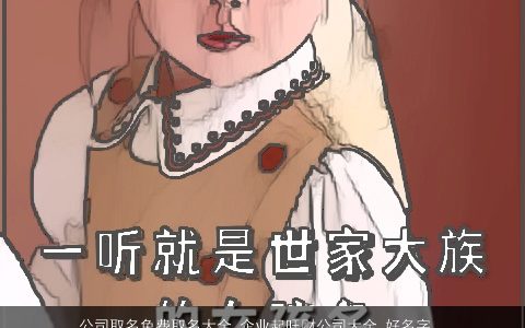 公司取名免费取名大全,企业起旺财公司大全,好名字大全,温柔文静司好名字天玄网叁的公司公司名字大全,