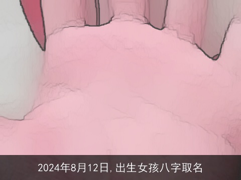 2024年8月12日,出生女孩八字取名