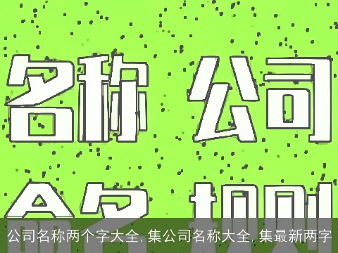 公司名称两个字大全,集公司名称大全,集最新两字