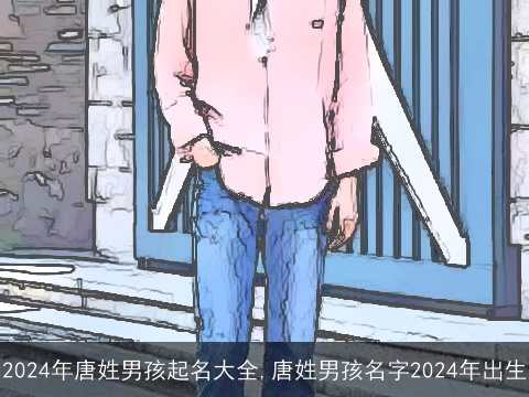 2024年唐姓男孩起名大全,唐姓男孩名字2024年出生