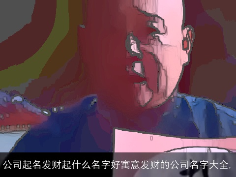 公司起名发财起什么名字好寓意发财的公司名字大全,