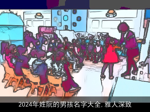 2024年姓阮的男孩名字大全,雅人深致