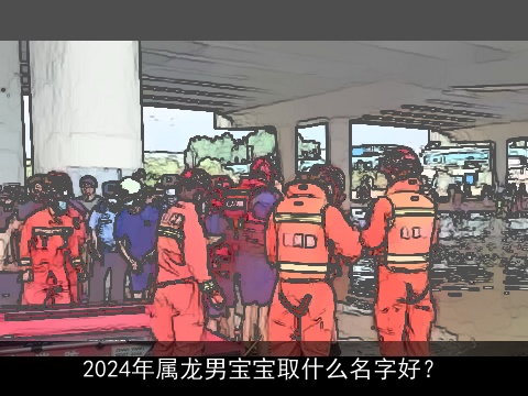 2024年属龙男宝宝取什么名字好？