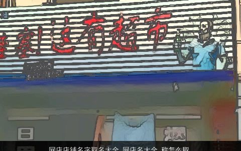 网店店铺名字取名大全,网店名大全,称怎么取好温柔文静宝宝起名网叁的店铺店名名字大全,