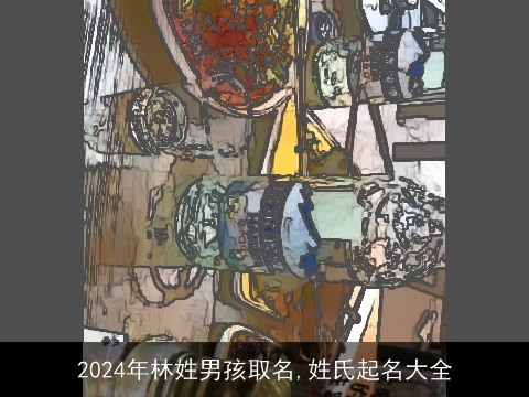 2024年林姓男孩取名,姓氏起名大全