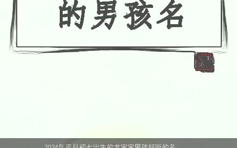 2024年正月初七出生的龙宝宝男孩好听的名字大全精选,稀少好听的龙宝宝男孩名字大全筛选