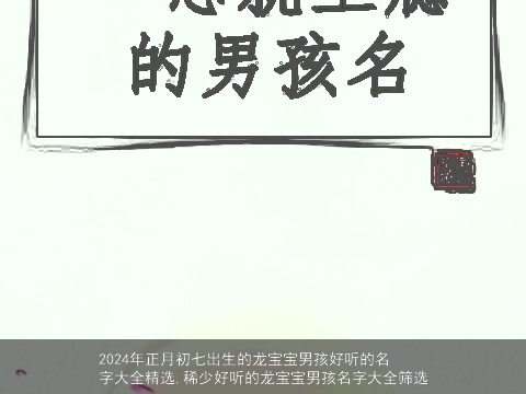 2024年正月初七出生的龙宝宝男孩好听的名字大全精选,稀少好听的龙宝宝男孩名字大全筛选