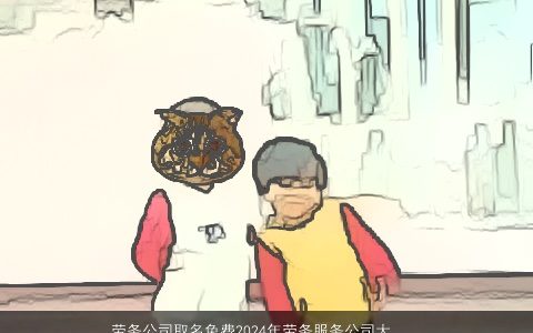 劳务公司取名免费2024年劳务服务公司大全,取名大全,新颖有涵养的公司公司名字推荐