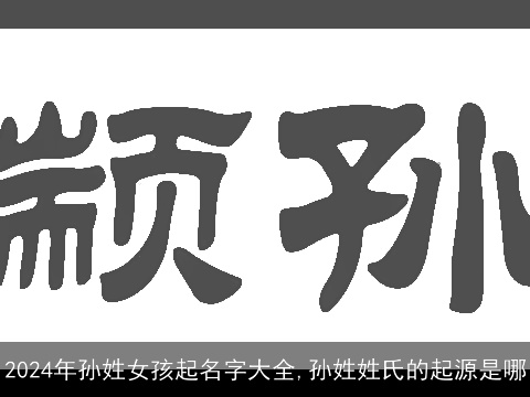 2024年孙姓女孩起名字大全,孙姓姓氏的起源是哪