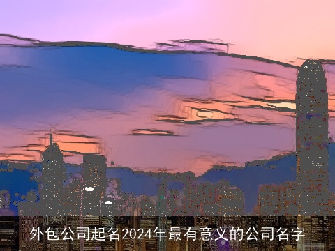 外包公司起名2024年最有意义的公司名字