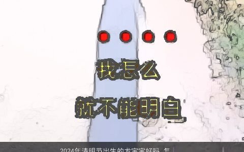 2024年清明节出生的龙宝宝好吗,怎么取名大全,好听吉祥的龙宝宝名字最新