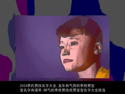 2024李氏男孩名字大全,龙年有气势的李姓男宝宝名字有涵养,帅气的李姓男孩虎男宝宝名字大全挑选