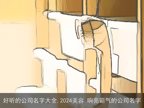 好听的公司名字大全,2024美容 响亮霸气的公司名字